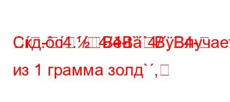 Скд.c4./4/4-t``4/,4--BBBBлучается из 1 грамма золд`,